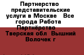Партнерство, представительские услуги в Москве - Все города Работа » Партнёрство   . Тверская обл.,Вышний Волочек г.